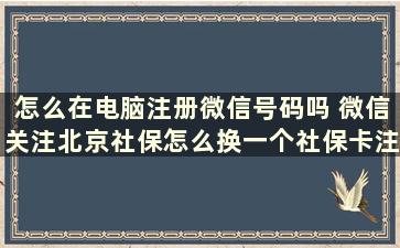 怎么在电脑注册微信号码吗 微信关注北京社保怎么换一个社保卡注册